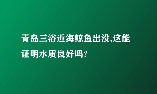 青岛三浴近海鲸鱼出没,这能证明水质良好吗?
