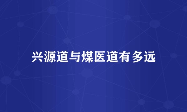 兴源道与煤医道有多远