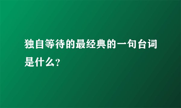 独自等待的最经典的一句台词是什么？