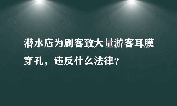 潜水店为刷客致大量游客耳膜穿孔，违反什么法律？
