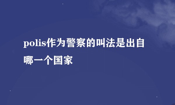 polis作为警察的叫法是出自哪一个国家
