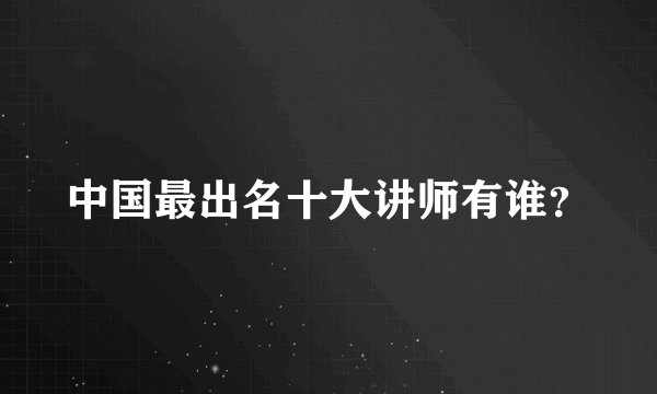 中国最出名十大讲师有谁？