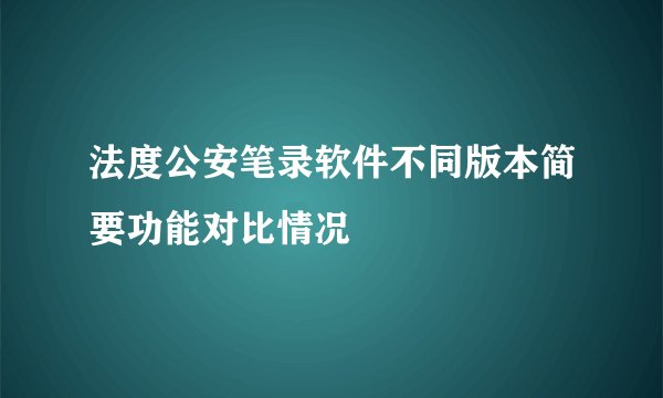 法度公安笔录软件不同版本简要功能对比情况