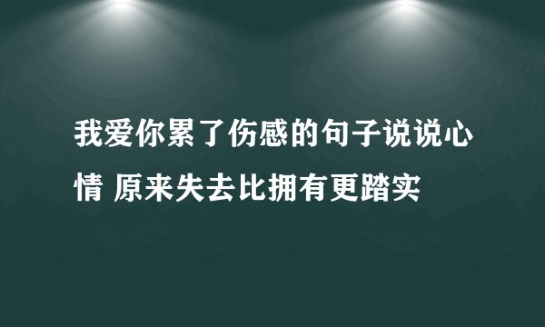 我爱你累了伤感的句子说说心情 原来失去比拥有更踏实