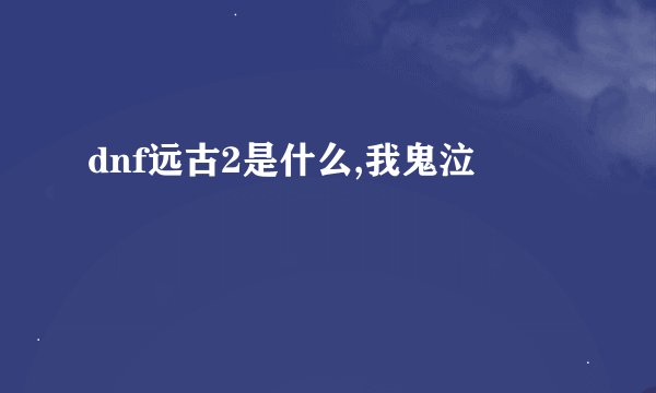 dnf远古2是什么,我鬼泣