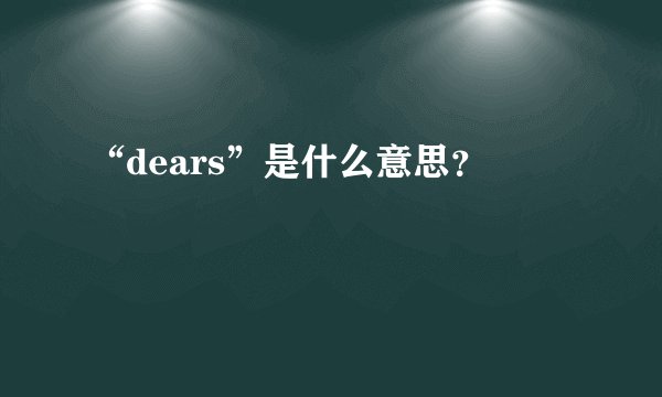 “dears”是什么意思？