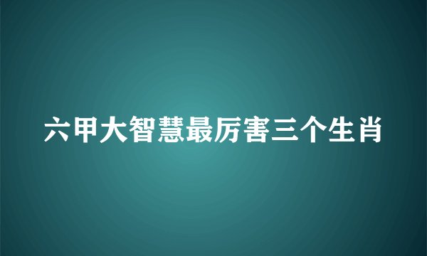六甲大智慧最厉害三个生肖