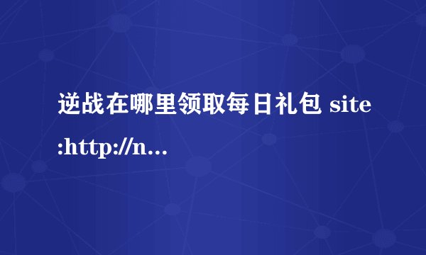 逆战在哪里领取每日礼包 site:http://nz.qq.com/webplat/info