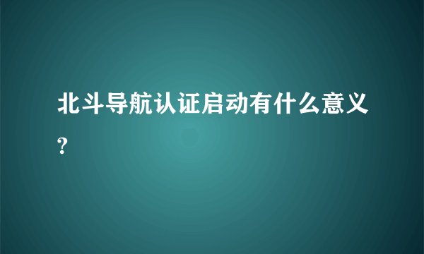 北斗导航认证启动有什么意义?