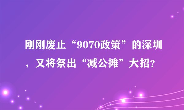 刚刚废止“9070政策”的深圳，又将祭出“减公摊”大招？