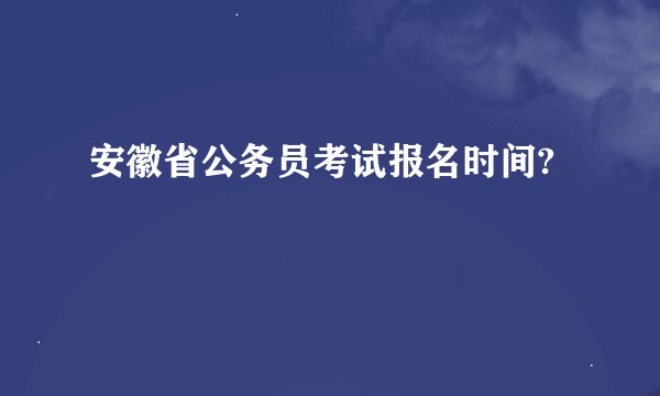 安徽省公务员考试报名时间?