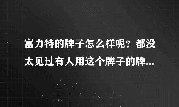 富力特的牌子怎么样呢？都没太见过有人用这个牌子的牌子~~亲们~帮帮忙吧！