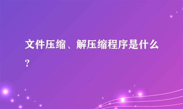 文件压缩、解压缩程序是什么？