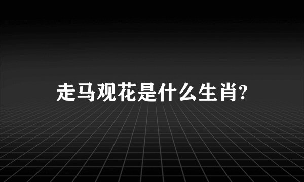 走马观花是什么生肖?