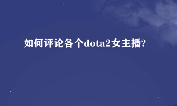 如何评论各个dota2女主播?
