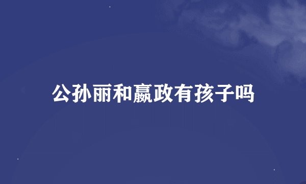 公孙丽和嬴政有孩子吗
