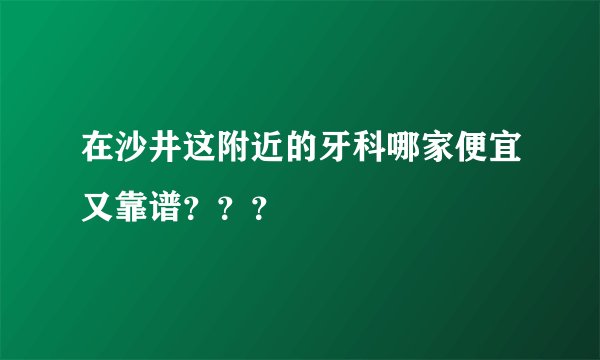 在沙井这附近的牙科哪家便宜又靠谱？？？