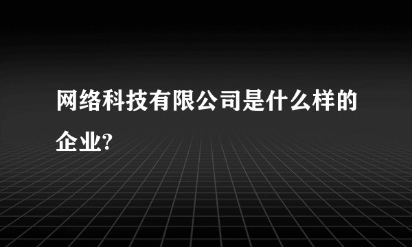 网络科技有限公司是什么样的企业?