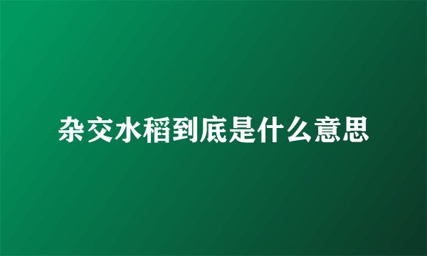 杂交水稻到底是什么意思