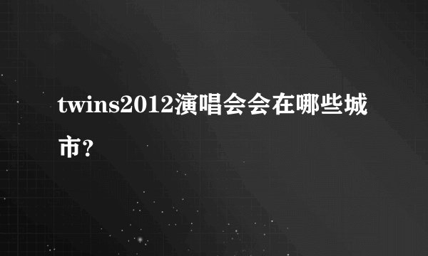 twins2012演唱会会在哪些城市？