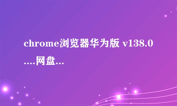 chrome浏览器华为版 v138.0....网盘链接获取