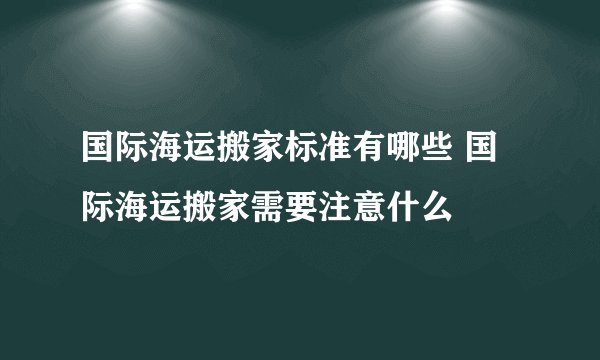 国际海运搬家标准有哪些 国际海运搬家需要注意什么