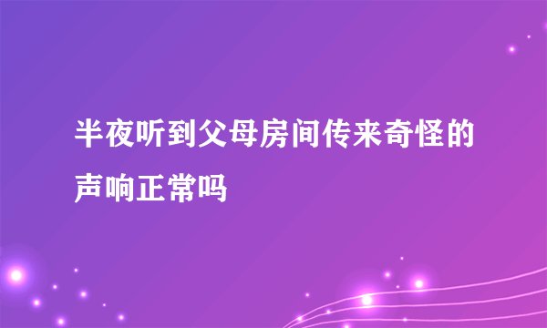 半夜听到父母房间传来奇怪的声响正常吗