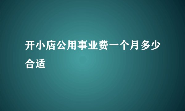 开小店公用事业费一个月多少合适