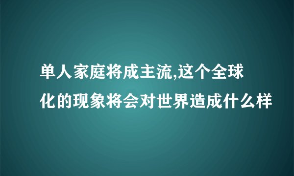 单人家庭将成主流,这个全球化的现象将会对世界造成什么样
