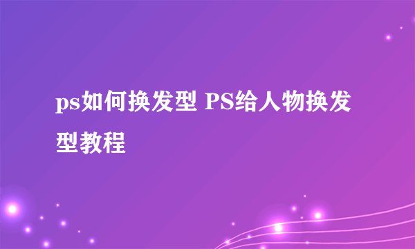 ps如何换发型 PS给人物换发型教程