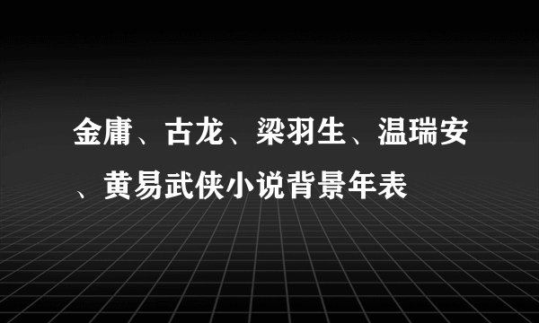 金庸、古龙、梁羽生、温瑞安、黄易武侠小说背景年表