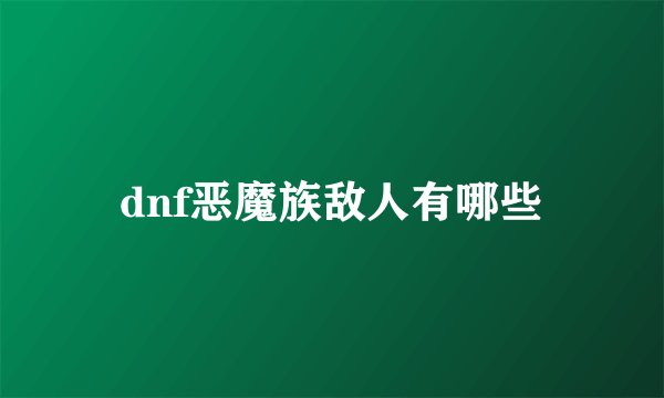dnf恶魔族敌人有哪些