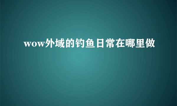 wow外域的钓鱼日常在哪里做