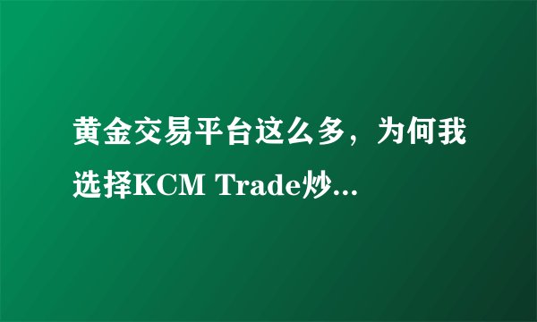 黄金交易平台这么多，为何我选择KCM Trade炒黄金？进来看