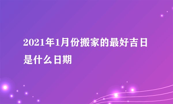 2021年1月份搬家的最好吉日是什么日期