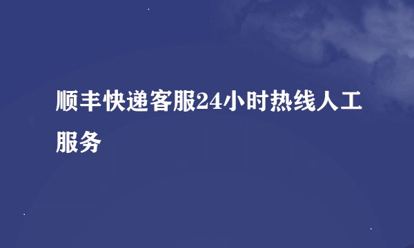 顺丰快递客服24小时热线人工服务