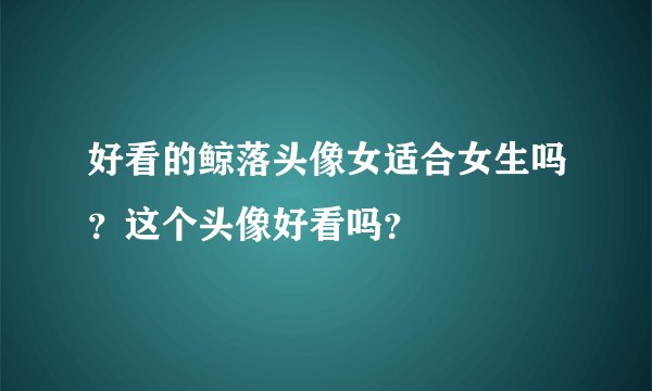 好看的鲸落头像女适合女生吗？这个头像好看吗？