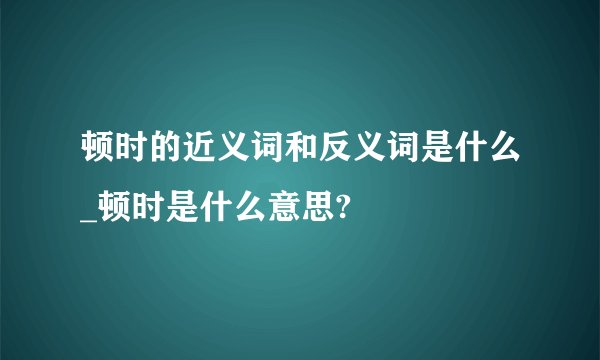 顿时的近义词和反义词是什么_顿时是什么意思?