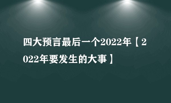 四大预言最后一个2022年【2022年要发生的大事】