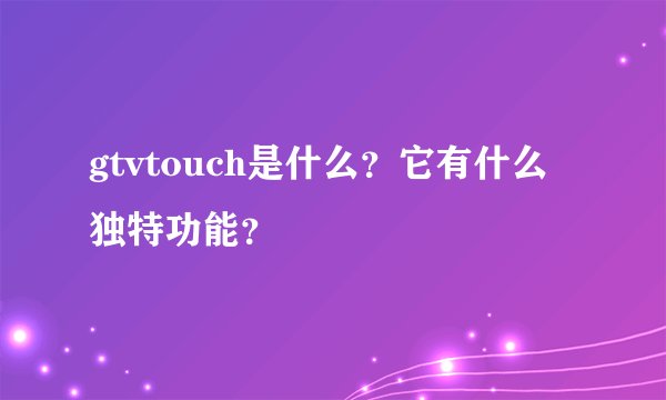 gtvtouch是什么？它有什么独特功能？