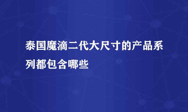 泰国魔滴二代大尺寸的产品系列都包含哪些