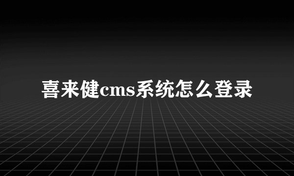 喜来健cms系统怎么登录
