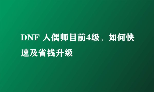 DNF 人偶师目前4级。如何快速及省钱升级