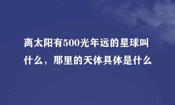 离太阳有500光年远的星球叫什么，那里的天体具体是什么