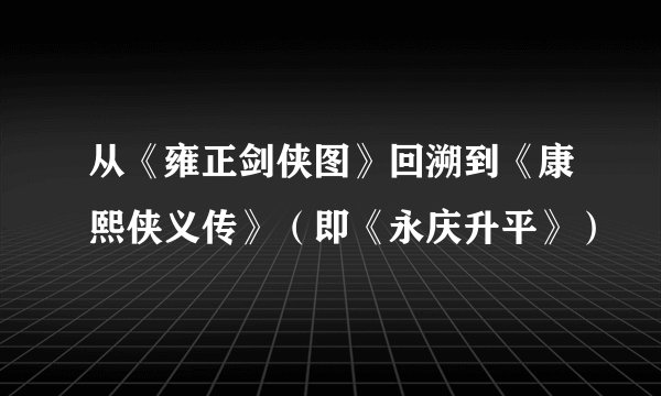 从《雍正剑侠图》回溯到《康熙侠义传》（即《永庆升平》）