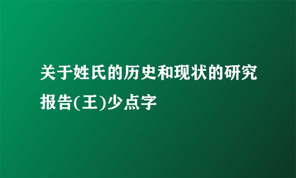 关于姓氏的历史和现状的研究报告(王)少点字