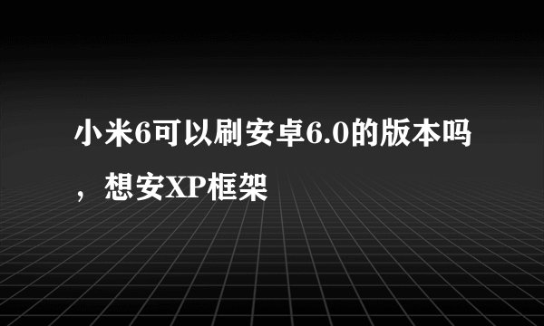 小米6可以刷安卓6.0的版本吗，想安XP框架