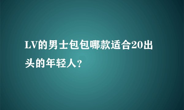 LV的男士包包哪款适合20出头的年轻人？