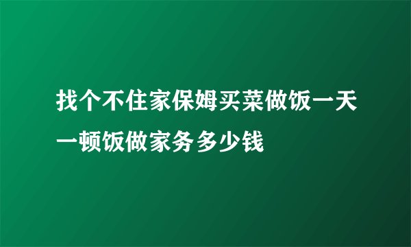 找个不住家保姆买菜做饭一天一顿饭做家务多少钱