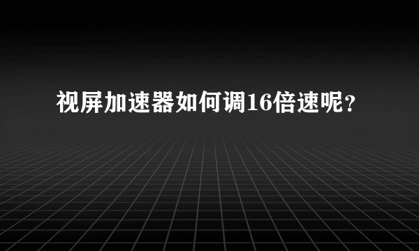 视屏加速器如何调16倍速呢？